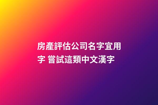 房產評估公司名字宜用字 嘗試這類中文漢字-第1張-公司起名-玄機派